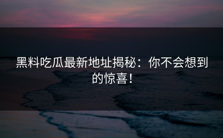 黑料吃瓜最新地址揭秘：你不会想到的惊喜！