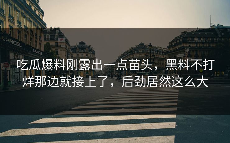 吃瓜爆料刚露出一点苗头，黑料不打烊那边就接上了，后劲居然这么大
