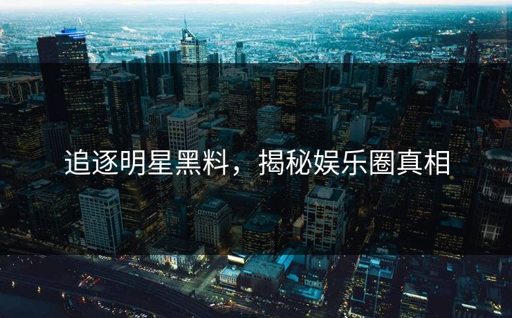 追逐明星黑料，揭秘娱乐圈真相