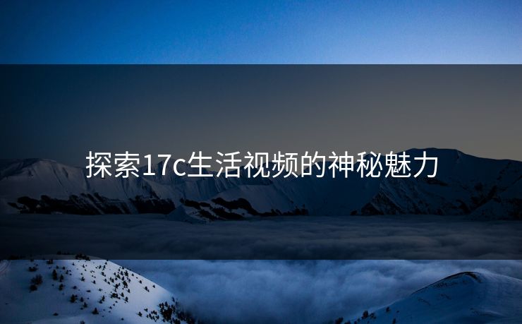 探索17c生活视频的神秘魅力