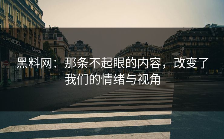 黑料网：那条不起眼的内容，改变了我们的情绪与视角