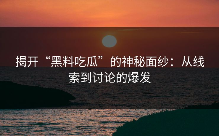 揭开“黑料吃瓜”的神秘面纱：从线索到讨论的爆发