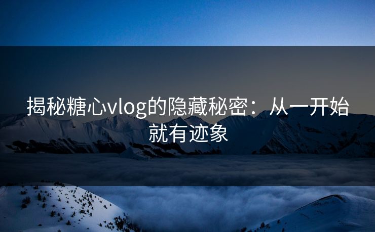 揭秘糖心vlog的隐藏秘密：从一开始就有迹象