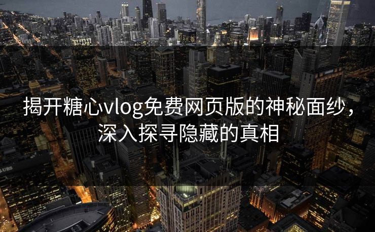 揭开糖心vlog免费网页版的神秘面纱，深入探寻隐藏的真相