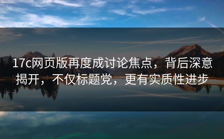 <strong>17C</strong>网页版再度成讨论焦点，背后深意揭开，不仅标题党，更有实质性进步