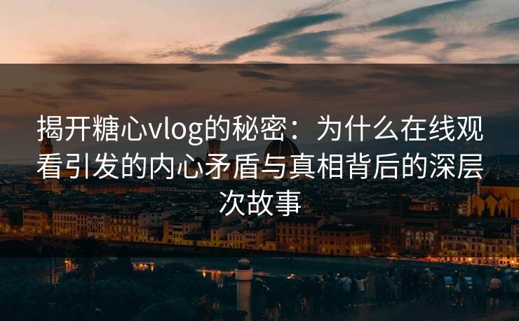 揭开糖心vlog的秘密：为什么在线观看引发的内心矛盾与真相背后的深层次故事