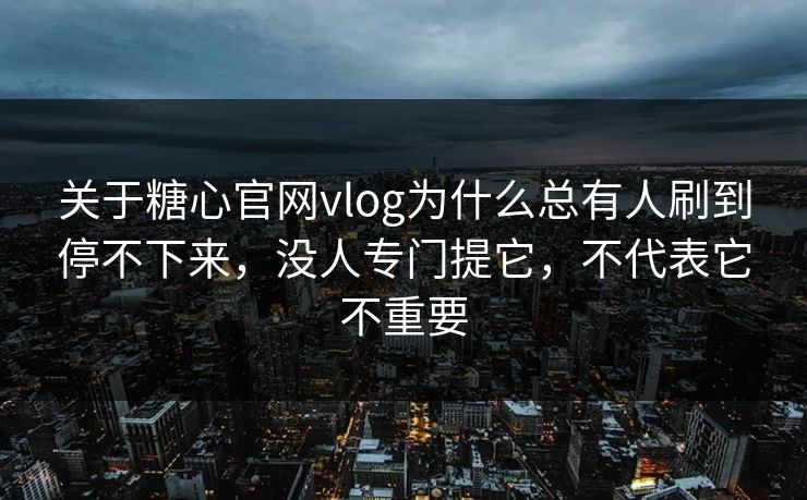 关于糖心官网vlog为什么总有人刷到停不下来，没人专门提它，不代表它不重要