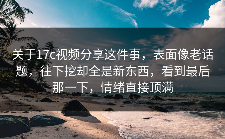 关于17c视频分享这件事，表面像老话题，往下挖却全是新东西，看到最后那一下，情绪直接顶满