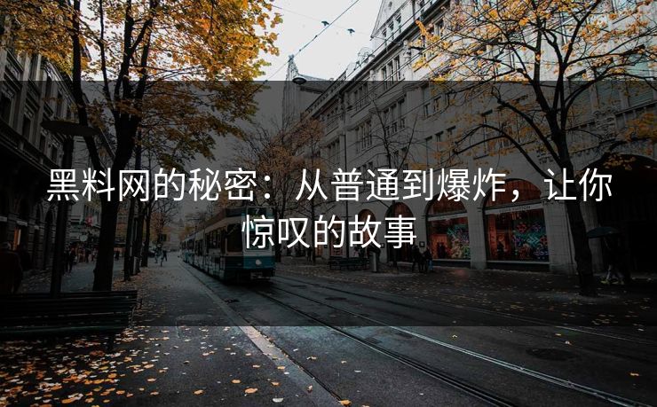 黑料网的秘密：从普通到爆炸，让你惊叹的故事
