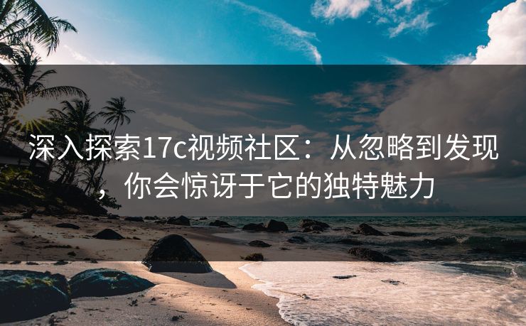 深入探索17c视频社区：从忽略到发现，你会惊讶于它的独特魅力