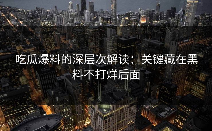 吃瓜爆料的深层次解读：关键藏在黑料不打烊后面