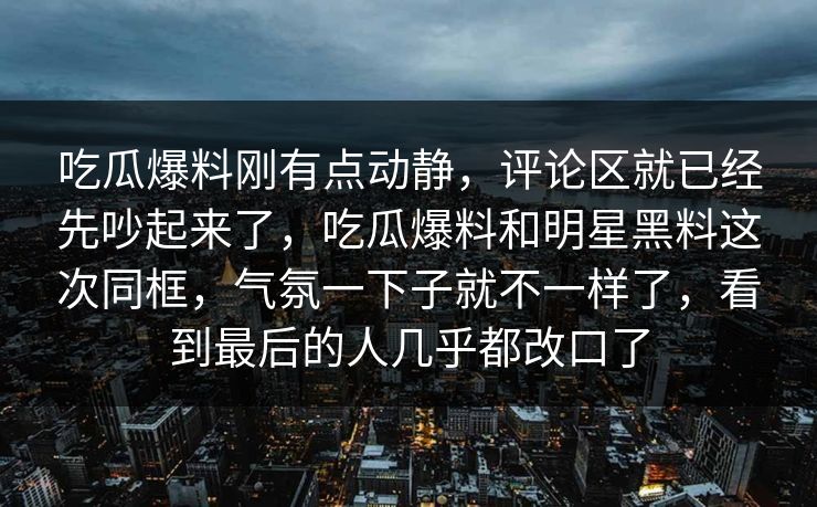吃瓜爆料刚有点动静，评论区就已经先吵起来了，吃瓜爆料和明星黑料这次同框，气氛一下子就不一样了，看到最后的人几乎都改口了
