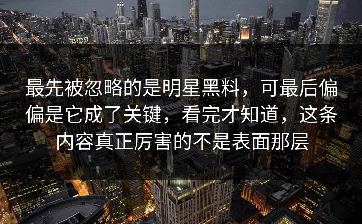 最先被忽略的是明星黑料，可最后偏偏是它成了关键，看完才知道，这条内容真正厉害的不是表面那层