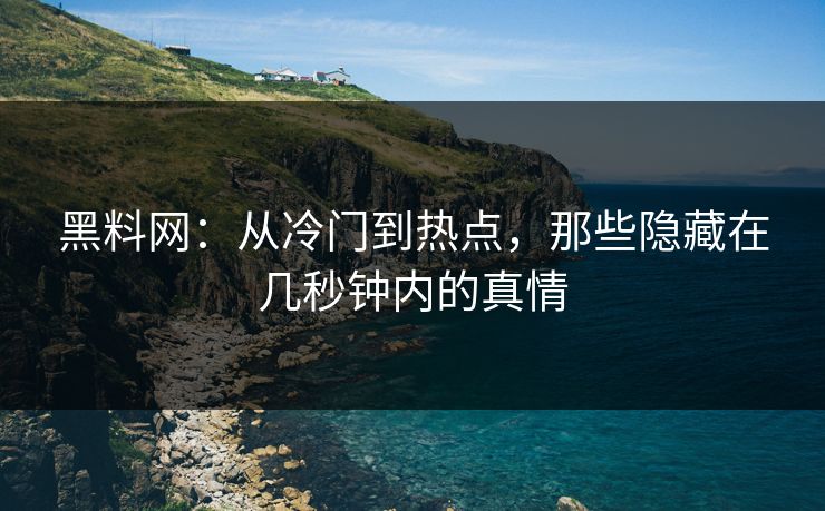 黑料网：从冷门到热点，那些隐藏在几秒钟内的真情