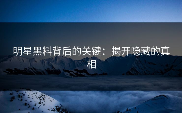 明星黑料背后的关键：揭开隐藏的真相