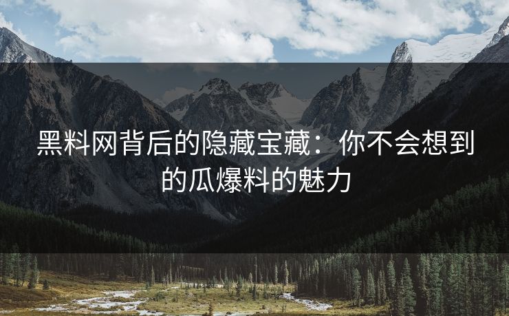 黑料网背后的隐藏宝藏：你不会想到的瓜爆料的魅力