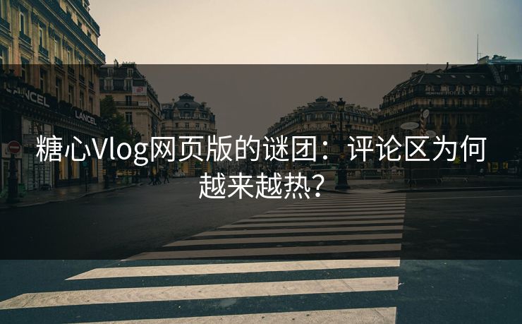 糖心Vlog网页版的谜团：评论区为何越来越热？