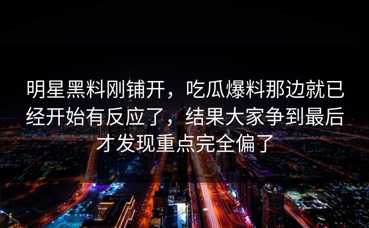 明星黑料刚铺开，吃瓜爆料那边就已经开始有反应了，结果大家争到最后才发现重点完全偏了