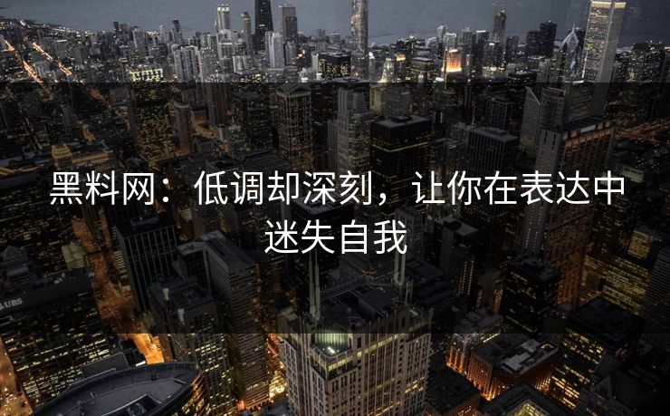 黑料网：低调却深刻，让你在表达中迷失自我