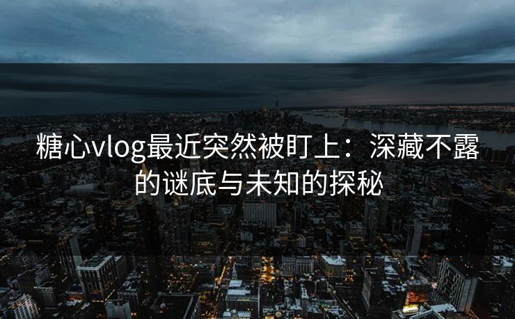 糖心vlog最近突然被盯上：深藏不露的谜底与未知的探秘