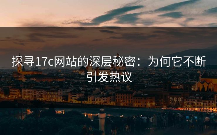 探寻17c网站的深层秘密：为何它不断引发热议