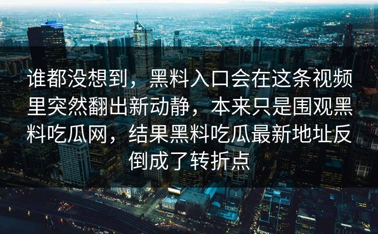 谁都没想到，黑料入口会在这条视频里突然翻出新动静，本来只是围观黑料吃瓜网，结果黑料吃瓜最新地址反倒成了转折点