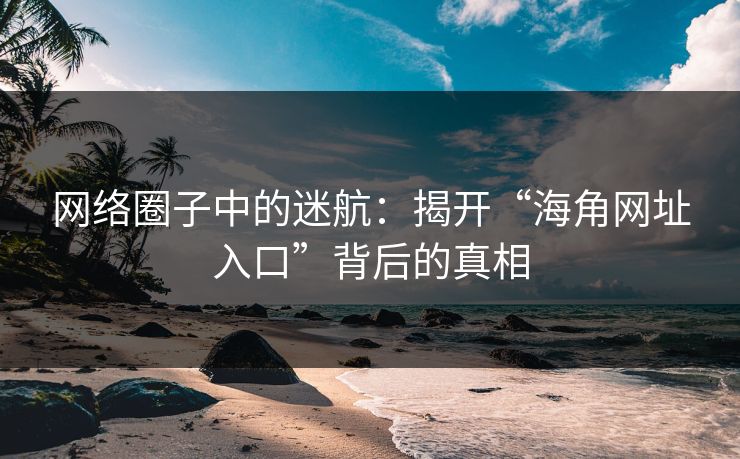 网络圈子中的迷航：揭开“海角网址入口”背后的真相
