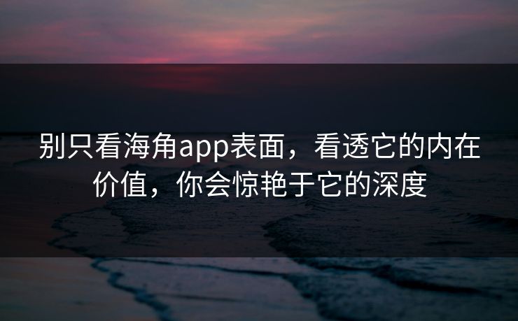 别只看海角app表面，看透它的内在价值，你会惊艳于它的深度