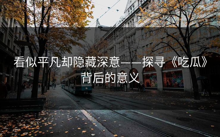 看似平凡却隐藏深意——探寻《吃瓜》背后的意义