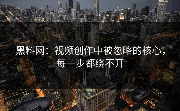 黑料网：视频创作中被忽略的核心，每一步都绕不开