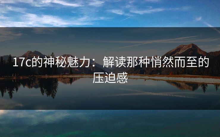 <strong>17C</strong>的神秘魅力：解读那种悄然而至的压迫感