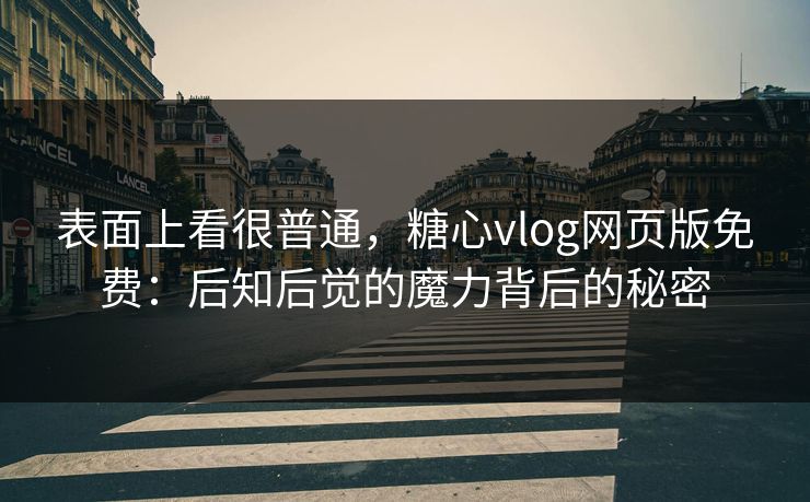 表面上看很普通，糖心vlog网页版免费：后知后觉的魔力背后的秘密