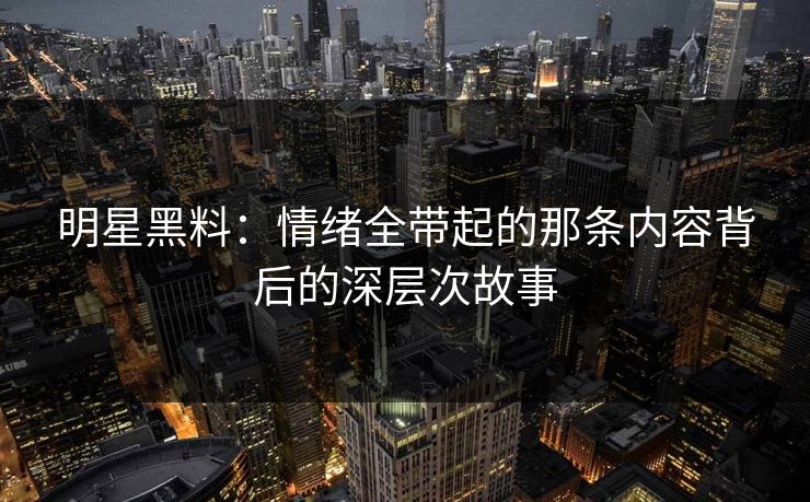 明星黑料：情绪全带起的那条内容背后的深层次故事