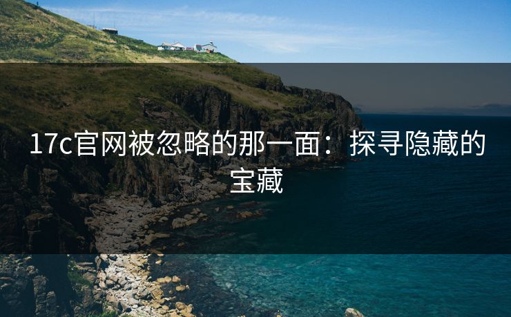 <strong>17C</strong>官网被忽略的那一面：探寻隐藏的宝藏