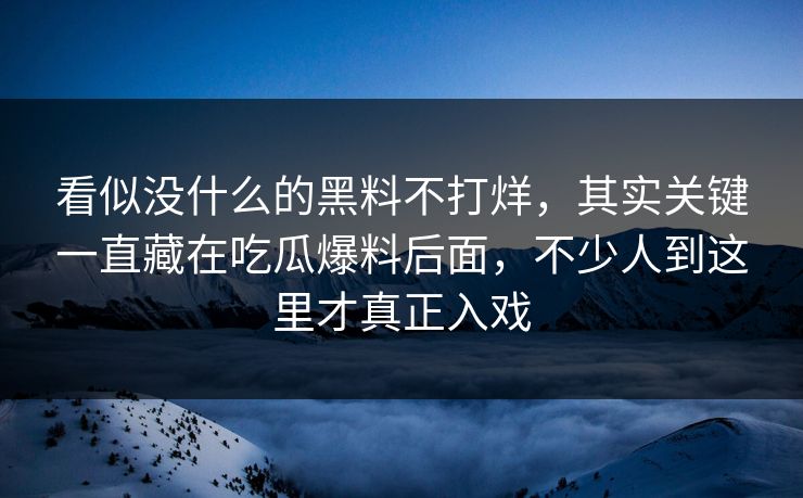 看似没什么的黑料不打烊，其实关键一直藏在吃瓜爆料后面，不少人到这里才真正入戏