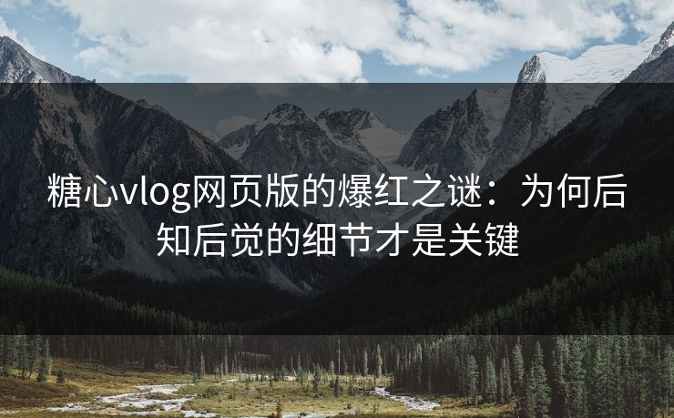 糖心vlog网页版的爆红之谜：为何后知后觉的细节才是关键