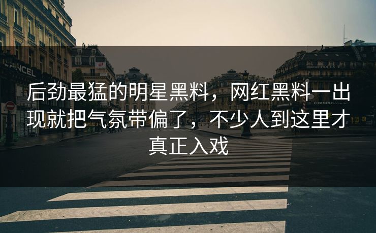 后劲最猛的明星黑料，网红黑料一出现就把气氛带偏了，不少人到这里才真正入戏