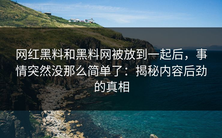 网红黑料和黑料网被放到一起后，事情突然没那么简单了：揭秘内容后劲的真相