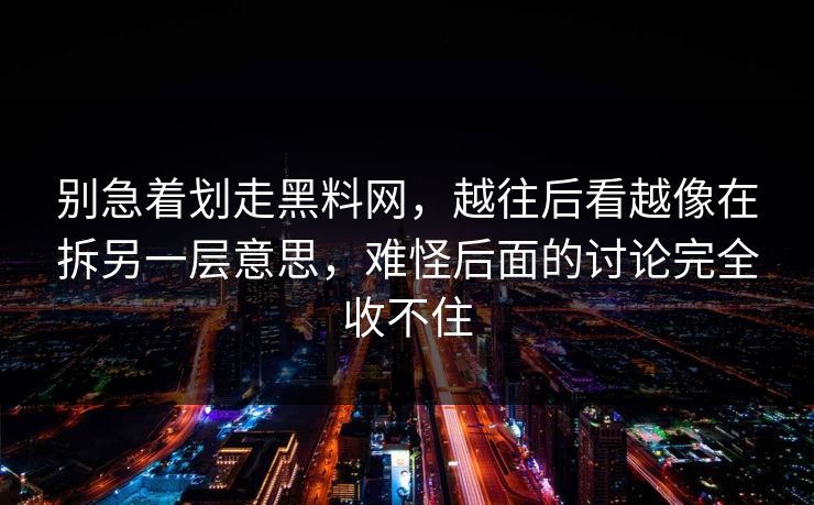 别急着划走黑料网，越往后看越像在拆另一层意思，难怪后面的讨论完全收不住