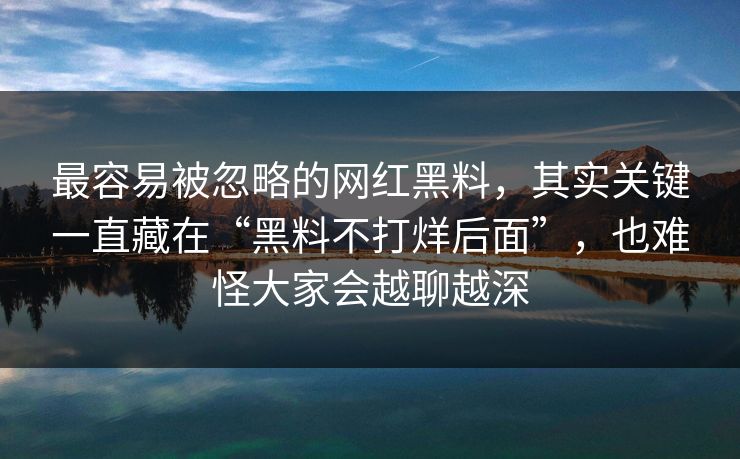 最容易被忽略的网红黑料，其实关键一直藏在“黑料不打烊后面”，也难怪大家会越聊越深