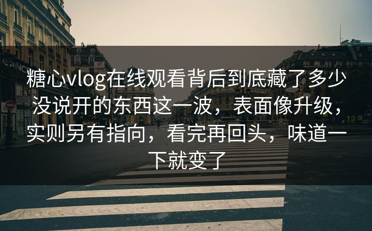 糖心vlog在线观看背后到底藏了多少没说开的东西这一波，表面像升级，实则另有指向，看完再回头，味道一下就变了