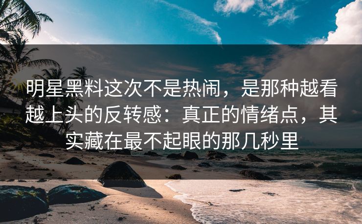 明星黑料这次不是热闹，是那种越看越上头的反转感：真正的情绪点，其实藏在最不起眼的那几秒里
