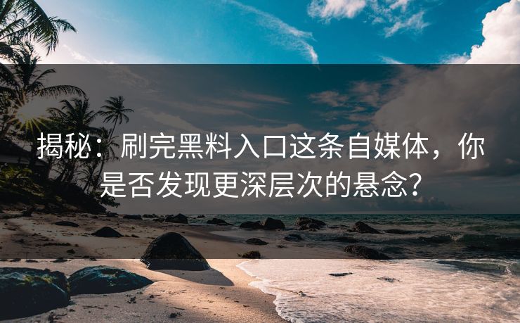揭秘：刷完黑料入口这条自媒体，你是否发现更深层次的悬念？
