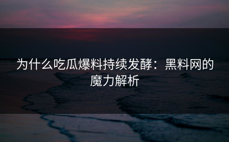 为什么吃瓜爆料持续发酵：黑料网的魔力解析