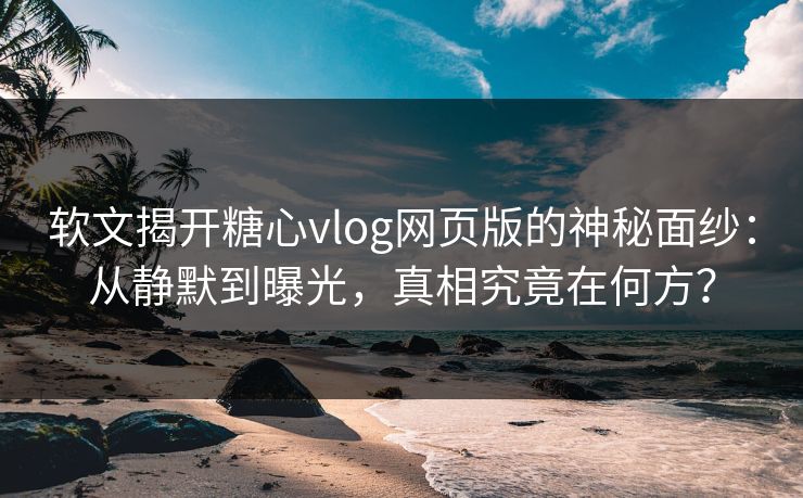 软文揭开糖心vlog网页版的神秘面纱：从静默到曝光，真相究竟在何方？