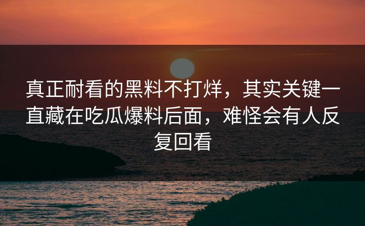 真正耐看的黑料不打烊，其实关键一直藏在吃瓜爆料后面，难怪会有人反复回看