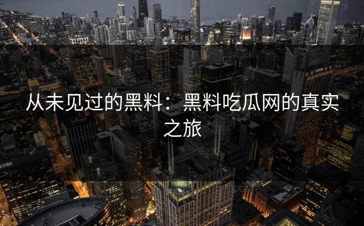 从未见过的黑料：黑料吃瓜网的真实之旅