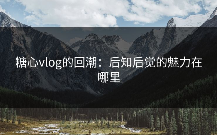 糖心vlog的回潮：后知后觉的魅力在哪里
