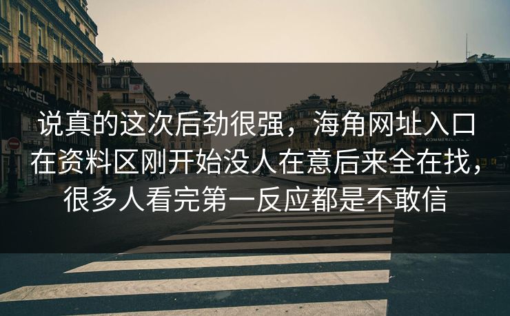 说真的这次后劲很强，海角网址入口在资料区刚开始没人在意后来全在找，很多人看完第一反应都是不敢信