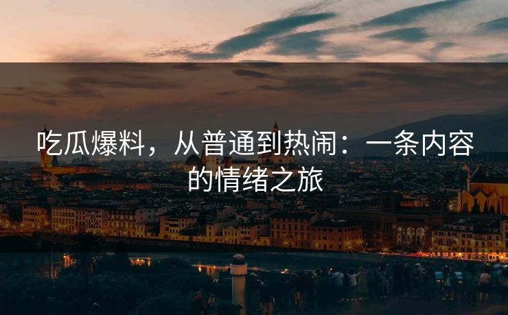 吃瓜爆料，从普通到热闹：一条内容的情绪之旅
